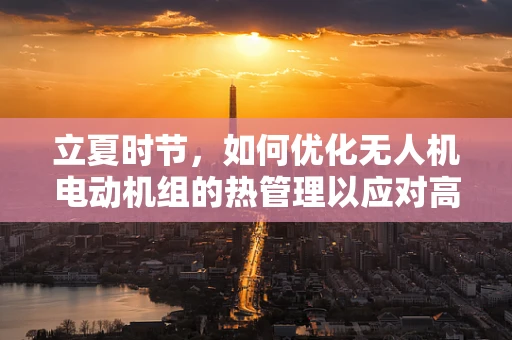立夏时节，如何优化无人机电动机组的热管理以应对高温挑战？