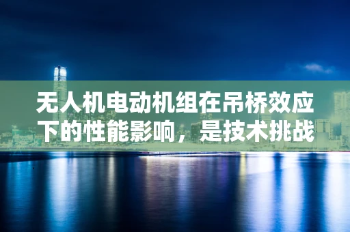 无人机电动机组在吊桥效应下的性能影响，是技术挑战还是设计机遇？