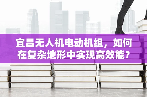 宜昌无人机电动机组，如何在复杂地形中实现高效能？
