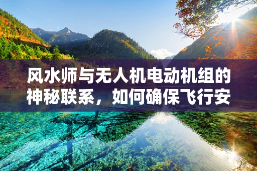 风水师与无人机电动机组的神秘联系，如何确保飞行安全与自然和谐共存？