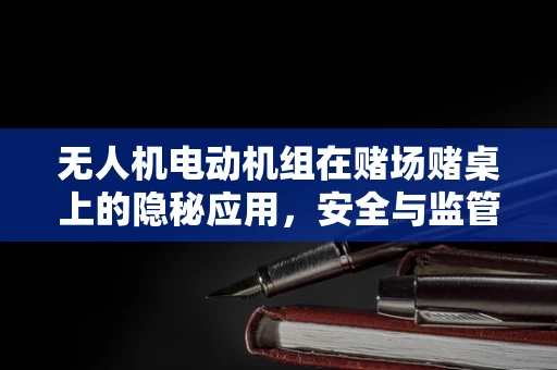 无人机电动机组在赌场赌桌上的隐秘应用，安全与监管的挑战？