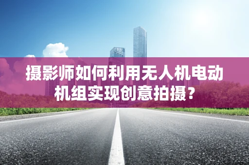 摄影师如何利用无人机电动机组实现创意拍摄？