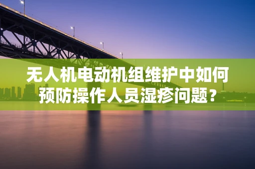 无人机电动机组维护中如何预防操作人员湿疹问题？