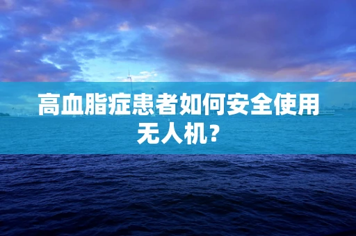 高血脂症患者如何安全使用无人机？