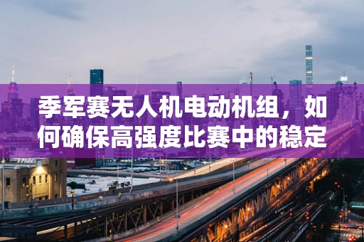 季军赛无人机电动机组，如何确保高强度比赛中的稳定飞行？