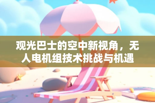 观光巴士的空中新视角，无人电机组技术挑战与机遇