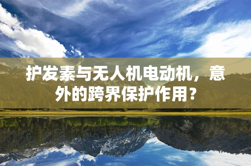 护发素与无人机电动机，意外的跨界保护作用？