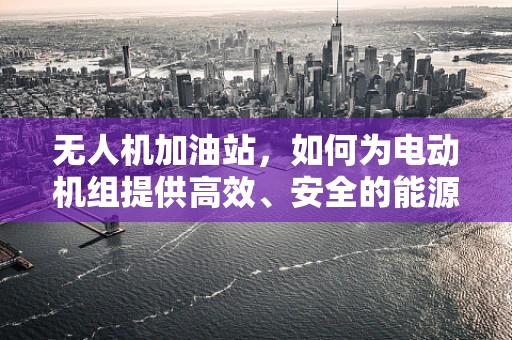 无人机加油站，如何为电动机组提供高效、安全的能源补给？