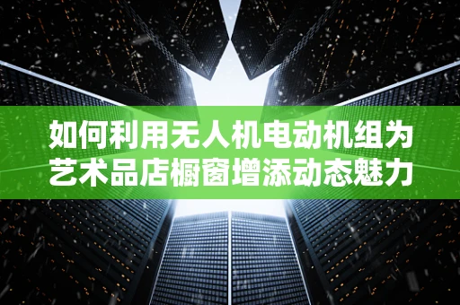 如何利用无人机电动机组为艺术品店橱窗增添动态魅力？