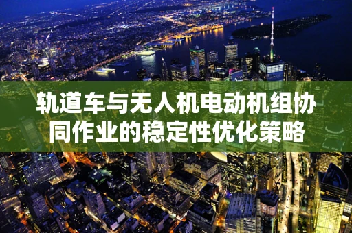 轨道车与无人机电动机组协同作业的稳定性优化策略
