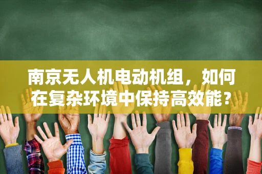 南京无人机电动机组，如何在复杂环境中保持高效能？