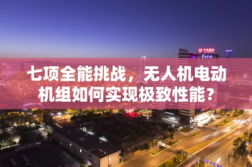 七项全能挑战，无人机电动机组如何实现极致性能？