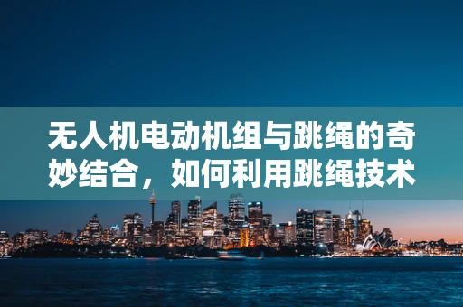 无人机电动机组与跳绳的奇妙结合，如何利用跳绳技术提升无人机飞行稳定性？
