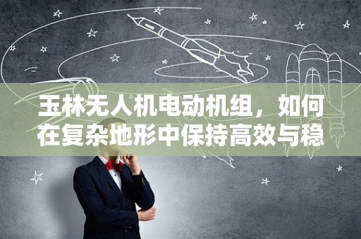 玉林无人机电动机组，如何在复杂地形中保持高效与稳定？