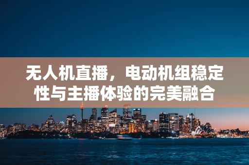 无人机直播，电动机组稳定性与主播体验的完美融合