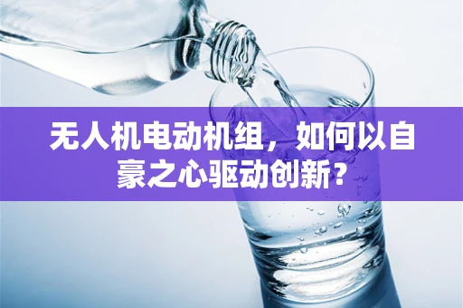 无人机电动机组，如何以自豪之心驱动创新？
