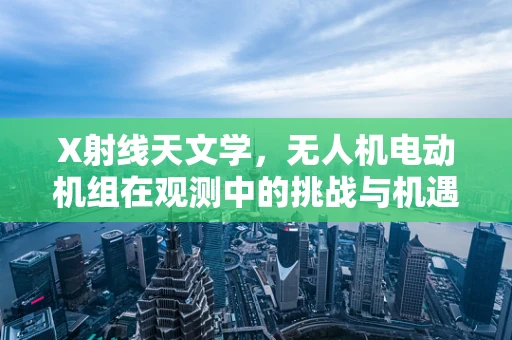 X射线天文学，无人机电动机组在观测中的挑战与机遇