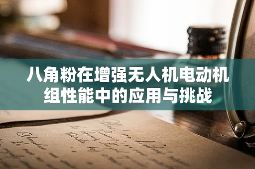 八角粉在增强无人机电动机组性能中的应用与挑战