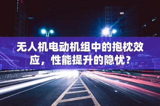 无人机电动机组中的抱枕效应，性能提升的隐忧？