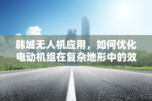 韩城无人机应用，如何优化电动机组在复杂地形中的效能与续航？