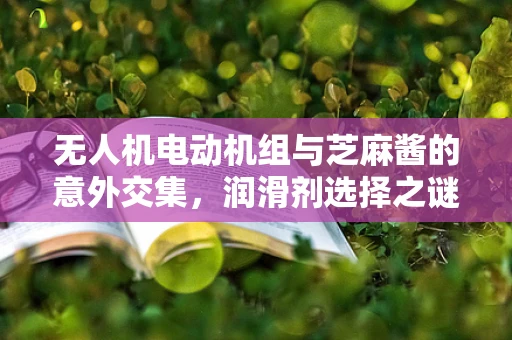 无人机电动机组与芝麻酱的意外交集，润滑剂选择之谜