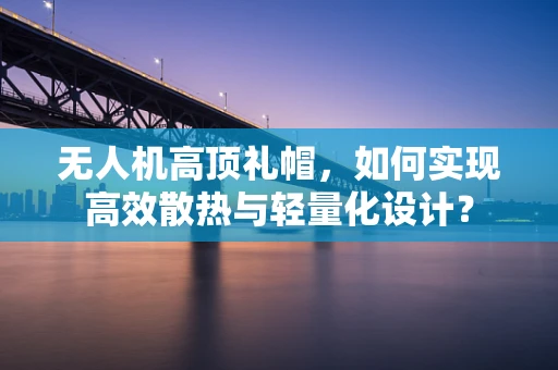 无人机高顶礼帽，如何实现高效散热与轻量化设计？