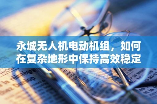永城无人机电动机组，如何在复杂地形中保持高效稳定？