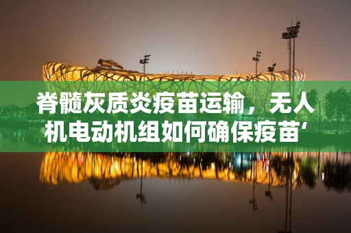 脊髓灰质炎疫苗运输，无人机电动机组如何确保疫苗‘冷链’不断？