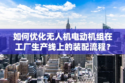 如何优化无人机电动机组在工厂生产线上的装配流程？