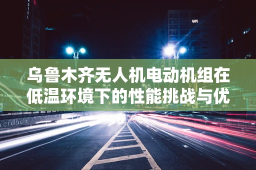 乌鲁木齐无人机电动机组在低温环境下的性能挑战与优化策略