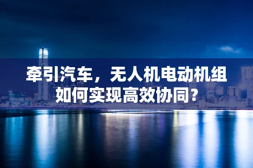 牵引汽车，无人机电动机组如何实现高效协同？