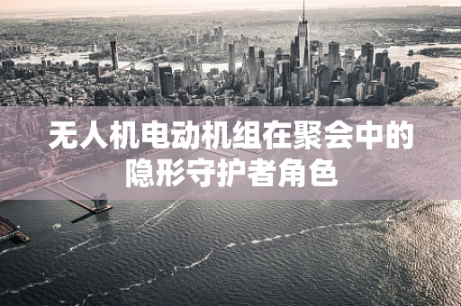 无人机电动机组在聚会中的隐形守护者角色