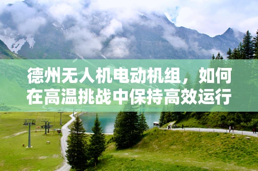 德州无人机电动机组，如何在高温挑战中保持高效运行？