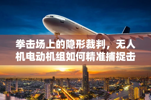 拳击场上的隐形裁判，无人机电动机组如何精准捕捉击打瞬间？