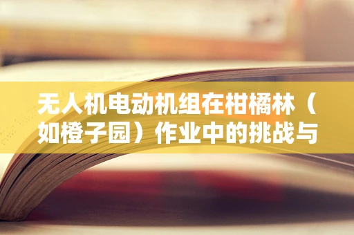 无人机电动机组在柑橘林（如橙子园）作业中的挑战与对策