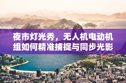 夜市灯光秀，无人机电动机组如何精准捕捉与同步光影？
