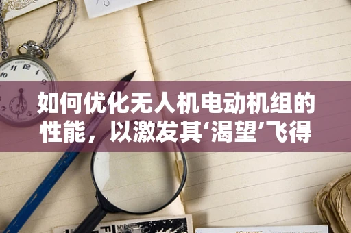 如何优化无人机电动机组的性能，以激发其‘渴望’飞得更高更远？