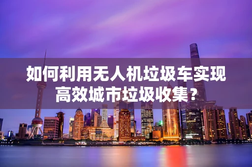 如何利用无人机垃圾车实现高效城市垃圾收集？