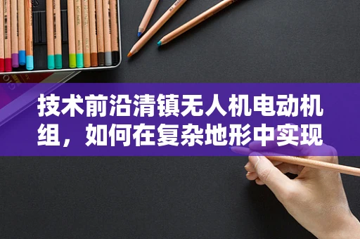 技术前沿清镇无人机电动机组，如何在复杂地形中实现高效散热？