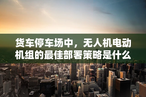 货车停车场中，无人机电动机组的最佳部署策略是什么？