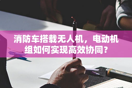 消防车搭载无人机，电动机组如何实现高效协同？