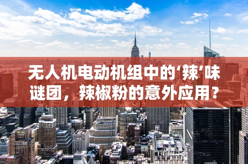 无人机电动机组中的‘辣’味谜团，辣椒粉的意外应用？