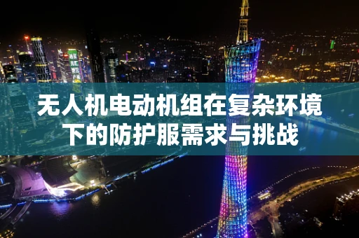 无人机电动机组在复杂环境下的防护服需求与挑战