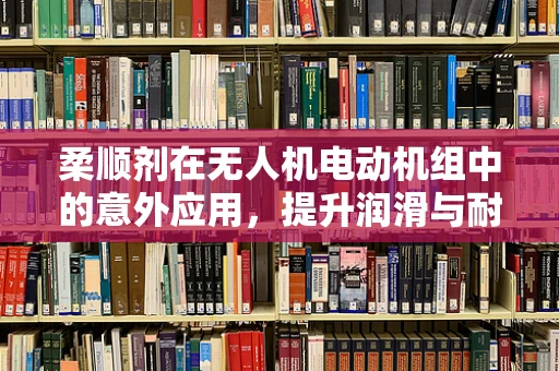 柔顺剂在无人机电动机组中的意外应用，提升润滑与耐腐蚀性能的探索