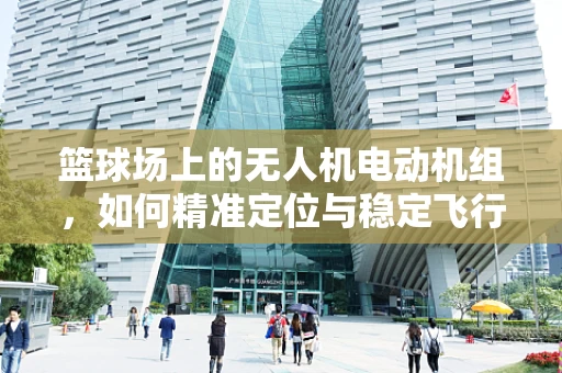 篮球场上的无人机电动机组，如何精准定位与稳定飞行？