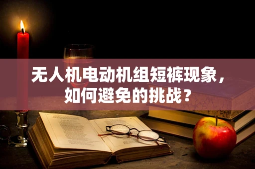 无人机电动机组短裤现象，如何避免的挑战？