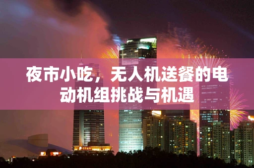 夜市小吃，无人机送餐的电动机组挑战与机遇