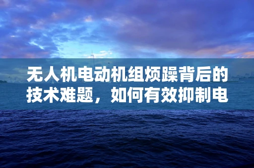 无人机电动机组烦躁背后的技术难题，如何有效抑制电磁干扰？