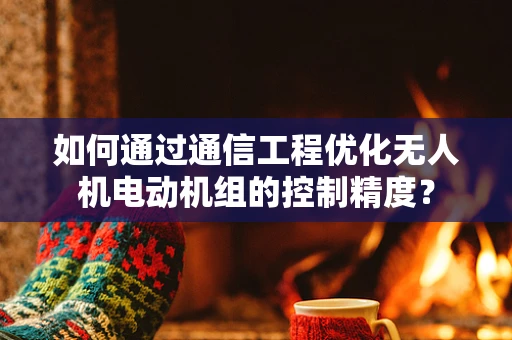 如何通过通信工程优化无人机电动机组的控制精度？