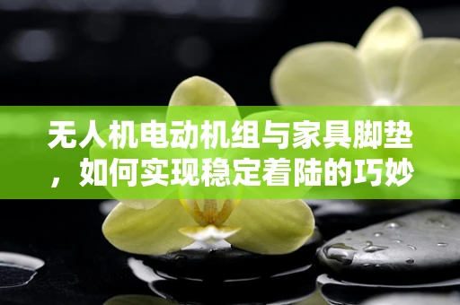 无人机电动机组与家具脚垫，如何实现稳定着陆的巧妙结合？